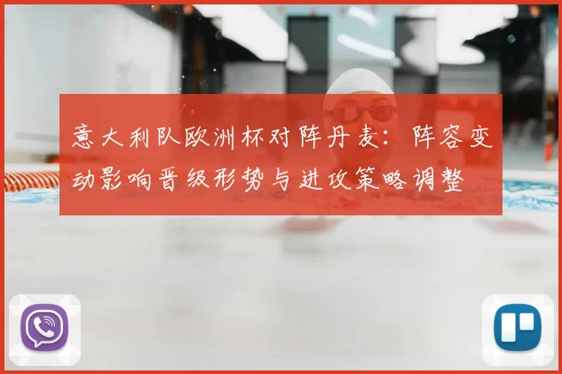 意大利队欧洲杯对阵丹麦：阵容变动影响晋级形势与进攻策略调整