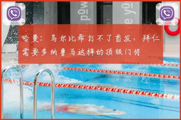 哈曼：乌尔比希打不了首发，拜仁需要多纳鲁马这样的顶级门将