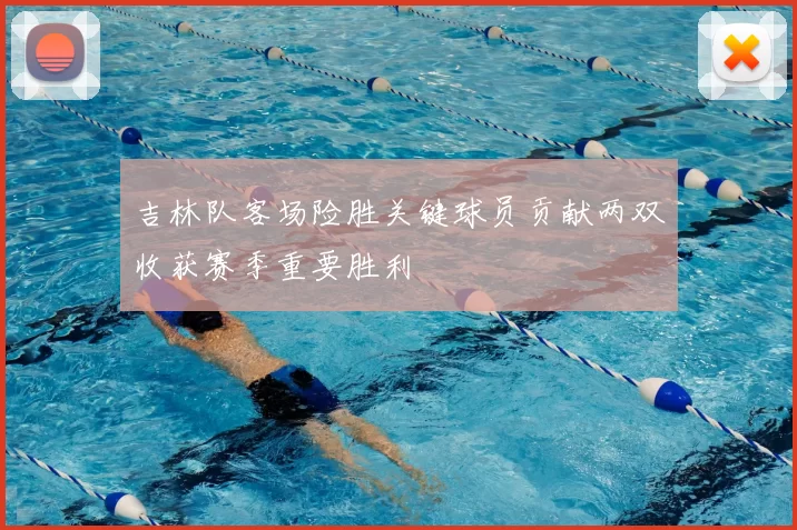 吉林队客场险胜关键球员贡献两双收获赛季重要胜利