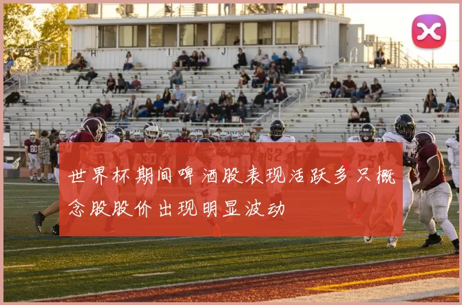 世界杯期间啤酒股表现活跃多只概念股股价出现明显波动