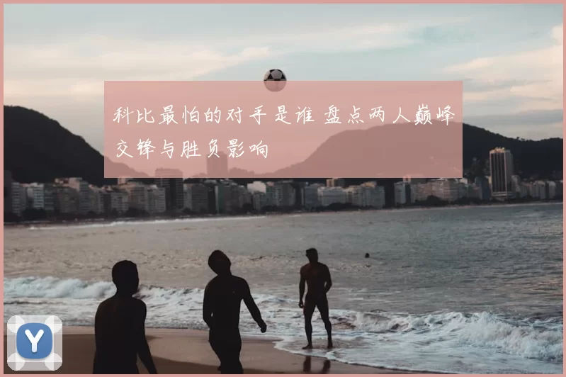 科比最怕的对手是谁 盘点两人巅峰交锋与胜负影响