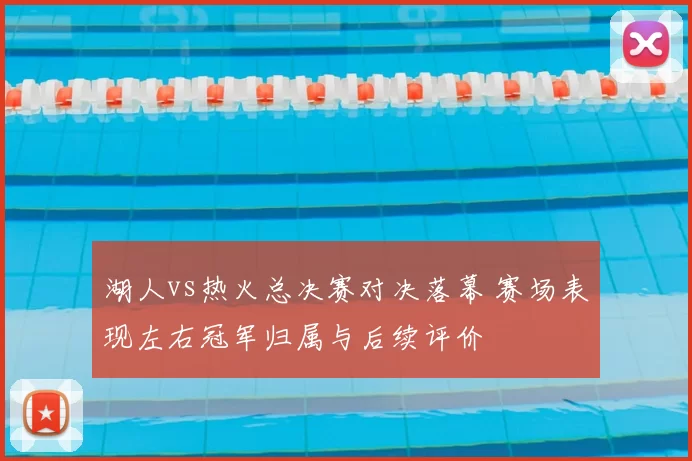 湖人vs热火总决赛对决落幕 赛场表现左右冠军归属与后续评价