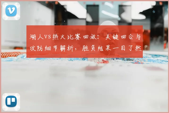 湖人vs热火比赛回放：关键回合与攻防细节解析，胜负结果一目了然