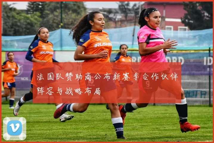 法国队赞助商公布新赛季合作伙伴阵容与战略布局