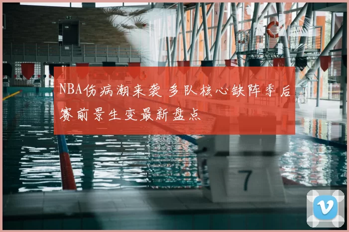 NBA伤病潮来袭 多队核心缺阵季后赛前景生变最新盘点