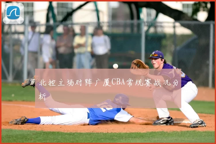 北控主场对阵广厦CBA常规赛战况分析