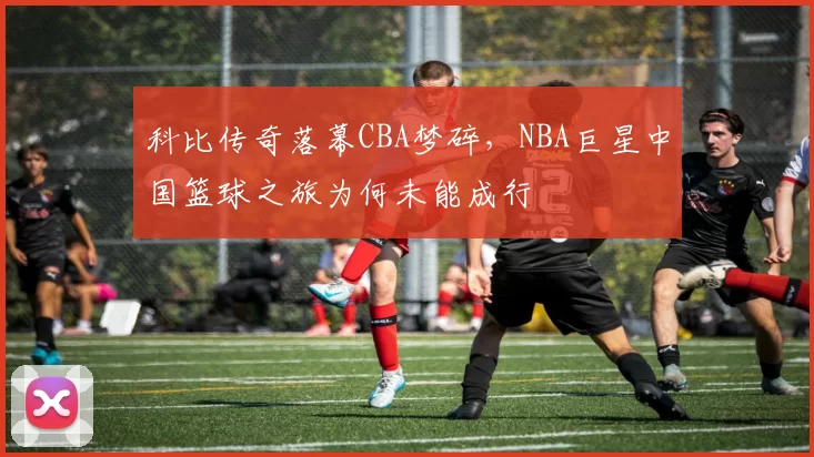 科比传奇落幕CBA梦碎，NBA巨星中国篮球之旅为何未能成行