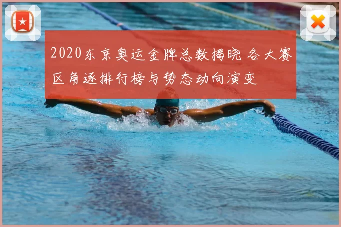 2020东京奥运金牌总数揭晓 各大赛区角逐排行榜与势态动向演变