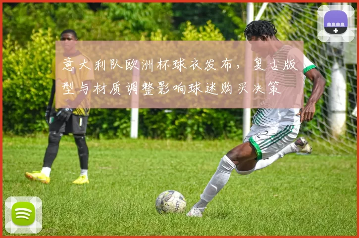 意大利队欧洲杯球衣发布，复古版型与材质调整影响球迷购买决策