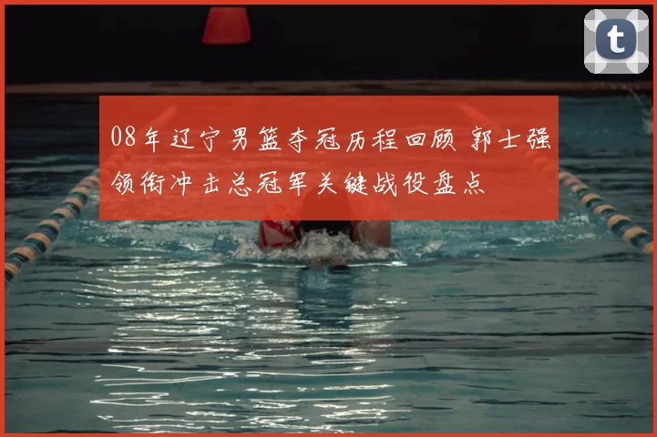 08年辽宁男篮夺冠历程回顾 郭士强领衔冲击总冠军关键战役盘点