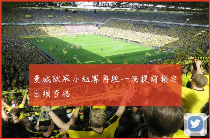 曼城欧冠小组赛再胜一场提前锁定出线资格