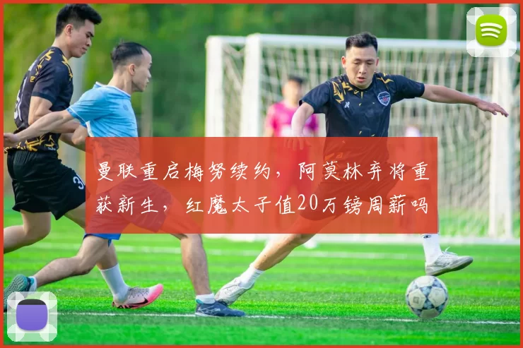 曼联重启梅努续约,阿莫林弃将重获新生,红魔太子值20万镑周薪吗