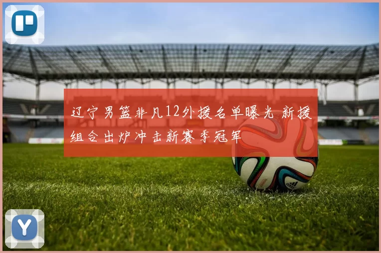 辽宁男篮非凡12外援名单曝光 新援组合出炉冲击新赛季冠军