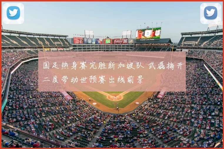 国足热身赛完胜新加坡队 武磊梅开二度带动世预赛出线前景