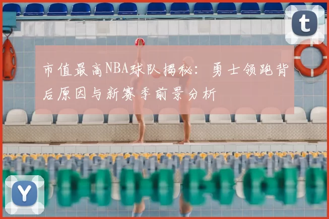 市值最高NBA球队揭秘：勇士领跑背后原因与新赛季前景分析