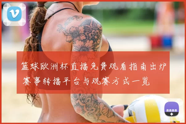 篮球欧洲杯直播免费观看指南出炉 赛事转播平台与观赛方式一览