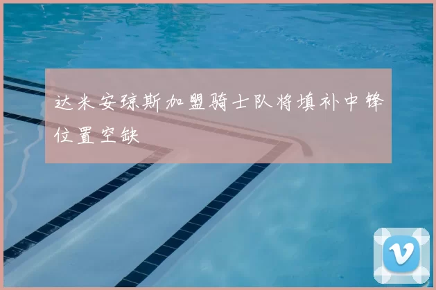 达米安琼斯加盟骑士队将填补中锋位置空缺