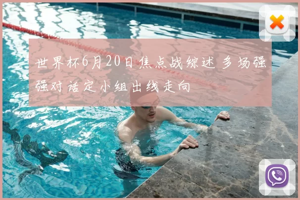 世界杯6月20日焦点战综述 多场强强对话定小组出线走向