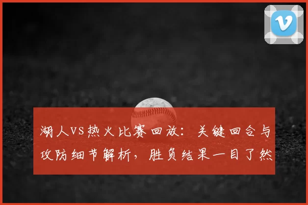 湖人vs热火比赛回放：关键回合与攻防细节解析，胜负结果一目了然