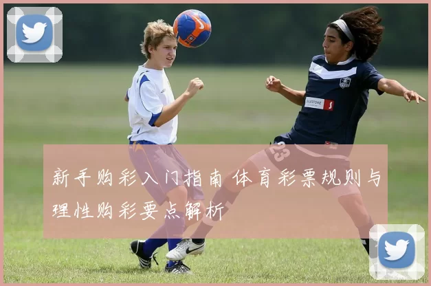 新手购彩入门指南 体育彩票规则与理性购彩要点解析