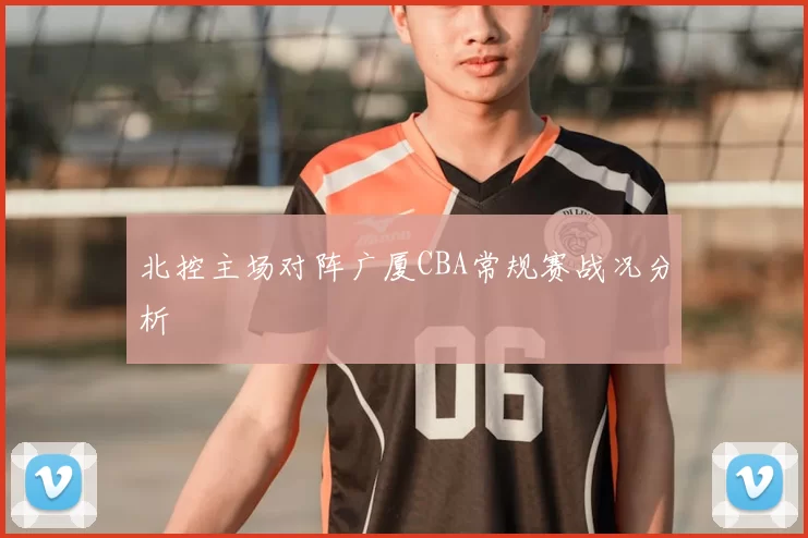 北控主场对阵广厦CBA常规赛战况分析