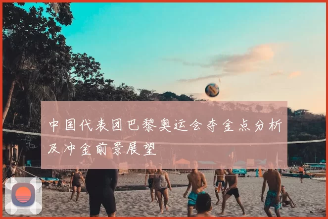 中国代表团巴黎奥运会夺金点分析及冲金前景展望