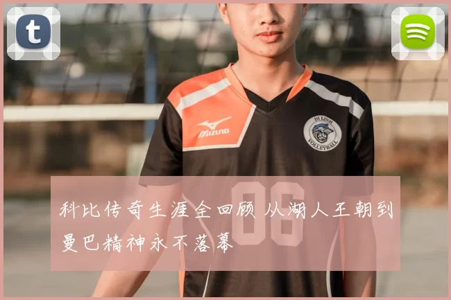 科比传奇生涯全回顾 从湖人王朝到曼巴精神永不落幕