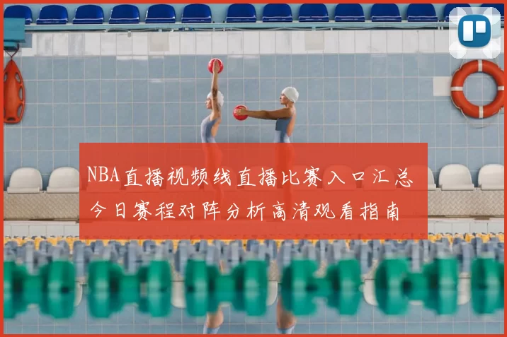 NBA直播视频线直播比赛入口汇总 今日赛程对阵分析高清观看指南
