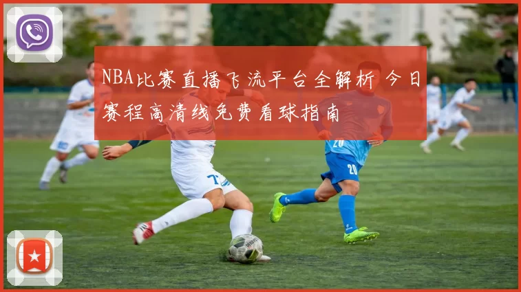 NBA比赛直播飞流平台全解析 今日赛程高清线免费看球指南