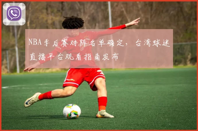 NBA季后赛对阵名单确定,台湾球迷直播平台观看指南发布