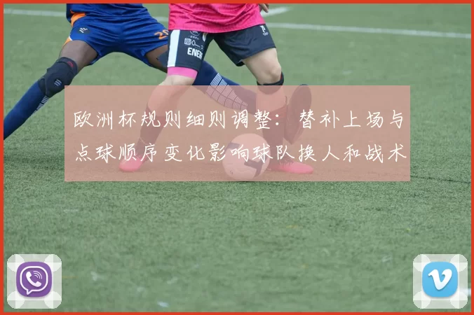 欧洲杯规则细则调整：替补上场与点球顺序变化影响球队换人和战术