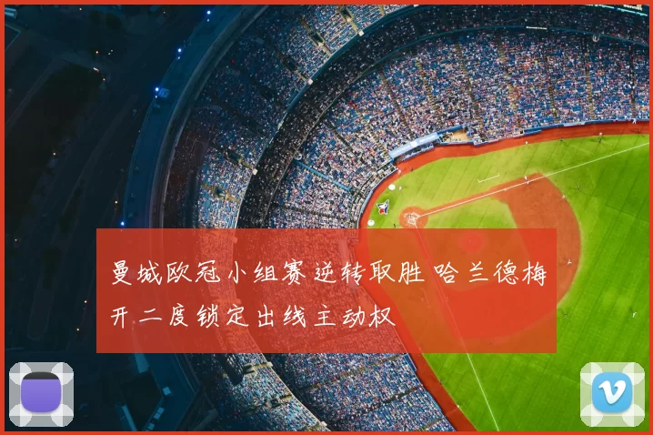 曼城欧冠小组赛逆转取胜 哈兰德梅开二度锁定出线主动权