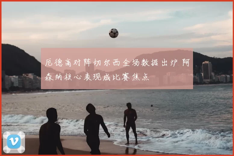 厄德高对阵切尔西全场数据出炉 阿森纳核心表现成比赛焦点