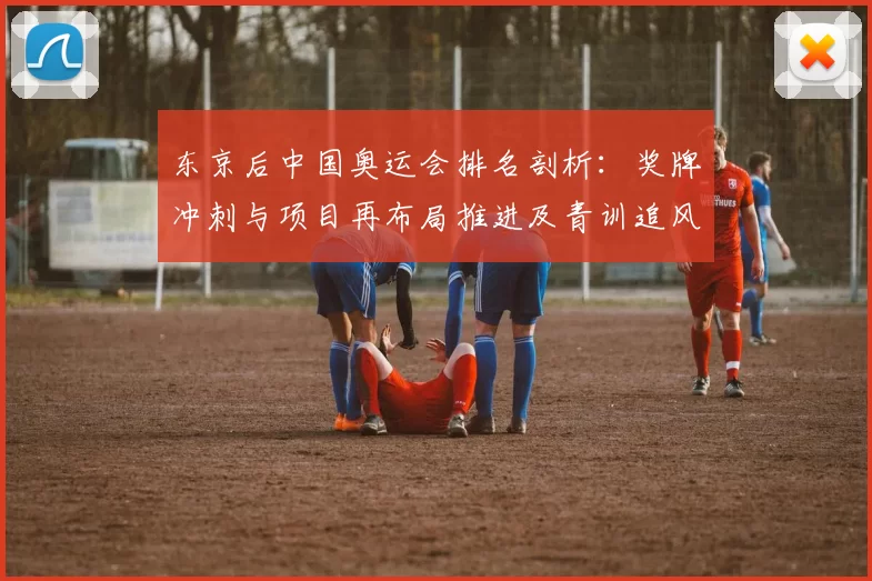 东京后中国奥运会排名剖析：奖牌冲刺与项目再布局推进及青训追风