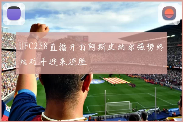 UFC258直播开打阿斯皮纳尔强势终结对手迎来连胜