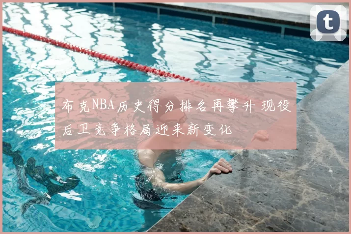 布克NBA历史得分排名再攀升 现役后卫竞争格局迎来新变化