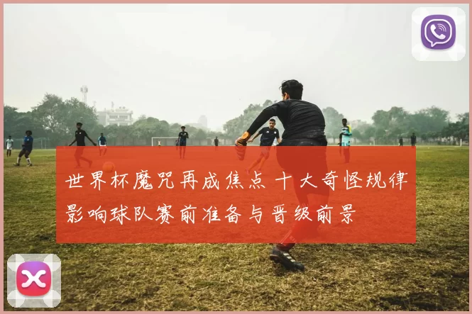 世界杯魔咒再成焦点 十大奇怪规律影响球队赛前准备与晋级前景