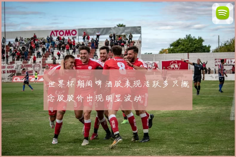 世界杯期间啤酒股表现活跃多只概念股股价出现明显波动