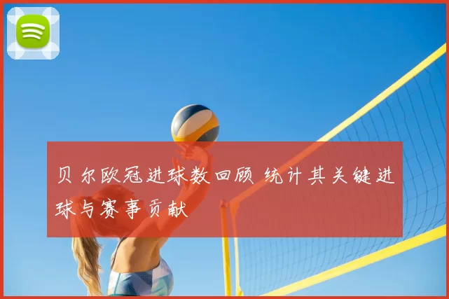 贝尔欧冠进球数回顾 统计其关键进球与赛事贡献