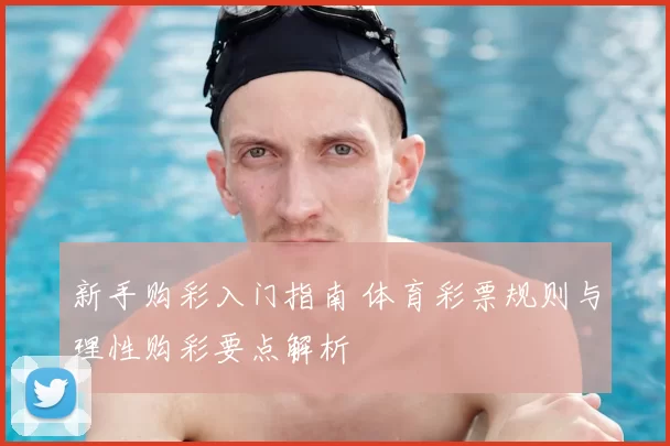 新手购彩入门指南 体育彩票规则与理性购彩要点解析