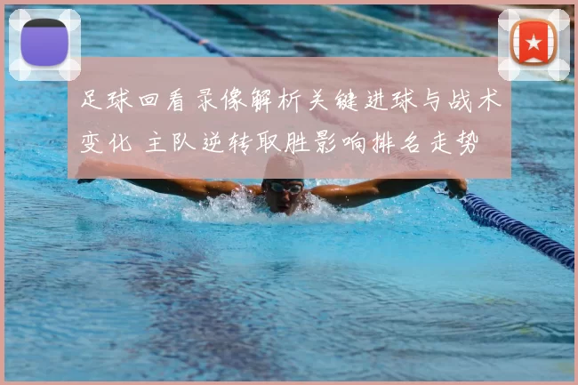 足球回看录像解析关键进球与战术变化 主队逆转取胜影响排名走势