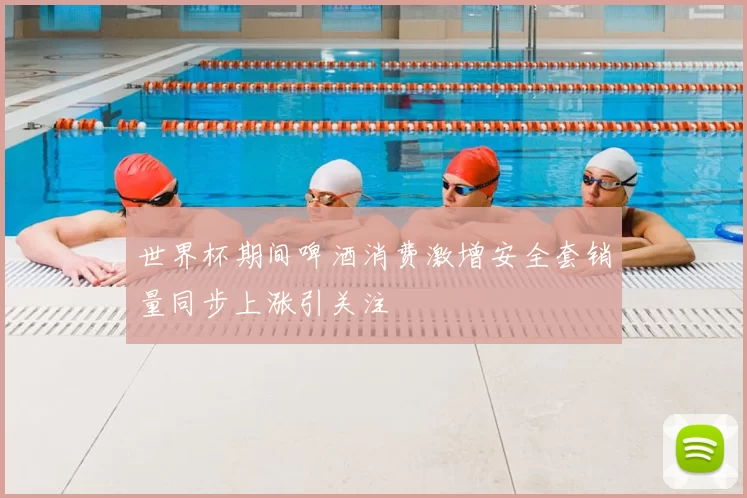 世界杯期间啤酒消费激增安全套销量同步上涨引关注