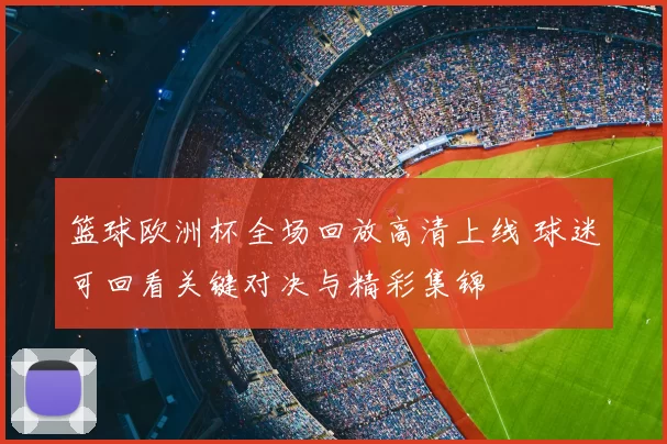 篮球欧洲杯全场回放高清上线 球迷可回看关键对决与精彩集锦