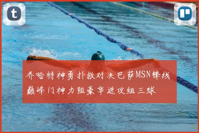 乔哈特神勇扑救对决巴萨MSN锋线 巅峰门神力阻豪华进攻组三球