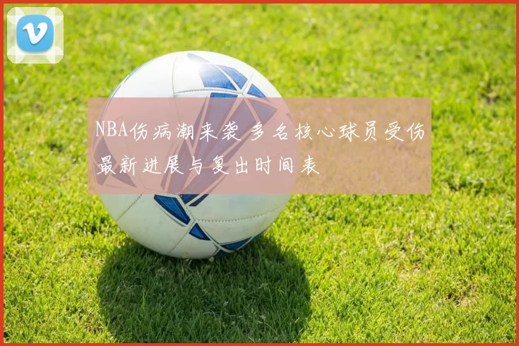 NBA伤病潮来袭 多名核心球员受伤最新进展与复出时间表