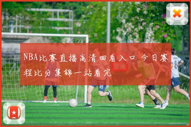 NBA比赛直播高清回看入口 今日赛程比分集锦一站看完