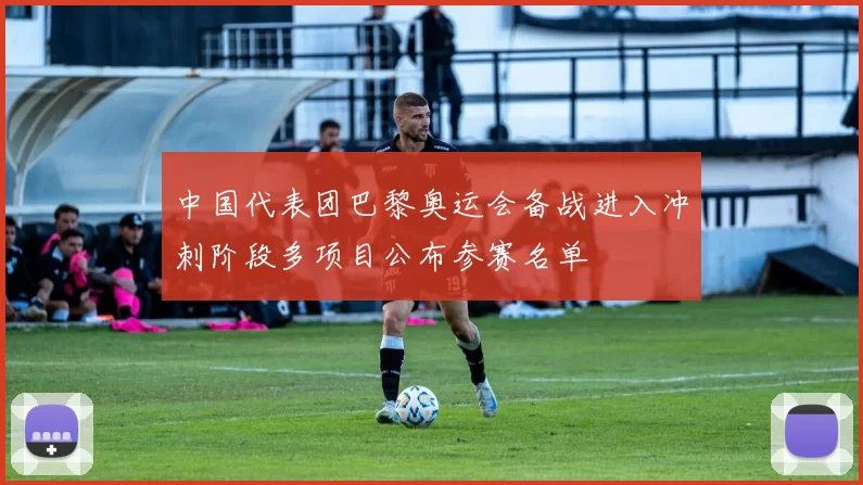 中国代表团巴黎奥运会备战进入冲刺阶段多项目公布参赛名单