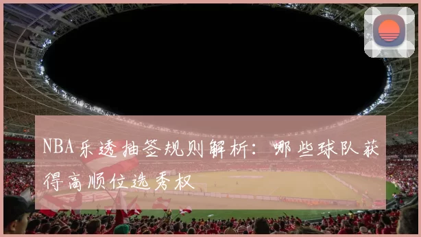 NBA乐透抽签规则解析：哪些球队获得高顺位选秀权