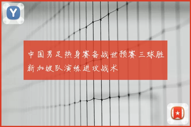 中国男足热身赛备战世预赛三球胜新加坡队演练进攻战术