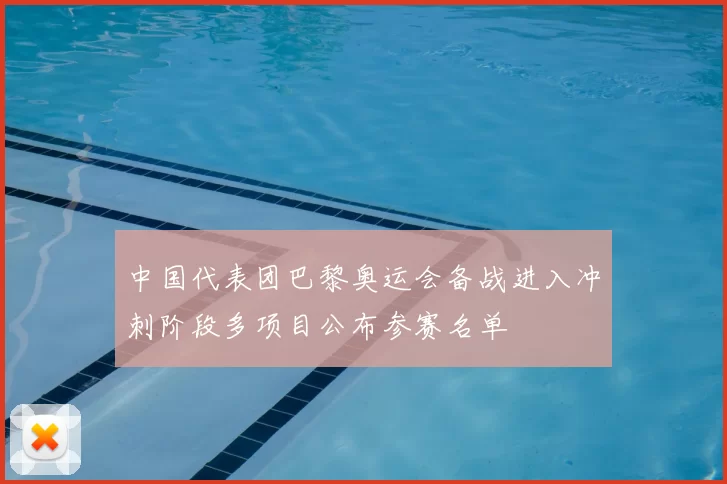 中国代表团巴黎奥运会备战进入冲刺阶段多项目公布参赛名单